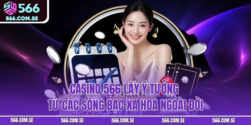 Casino 566 lấy ý tưởng từ các sòng bạc xa hoa ngoài đời
