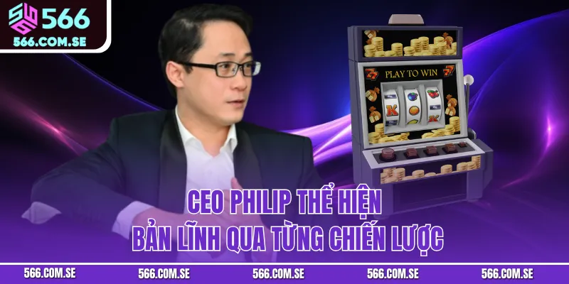 CEO Philip thể hiện bản lĩnh qua từng chiến lược