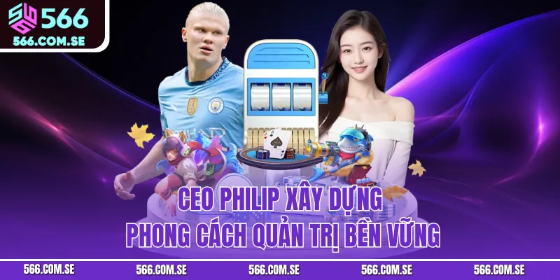 CEO Philip xây dựng phong cách quản trị bền vững