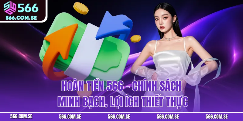 Hoàn Tiền 566 – Chính Sách Minh Bạch, Lợi Ích Thiết Thực