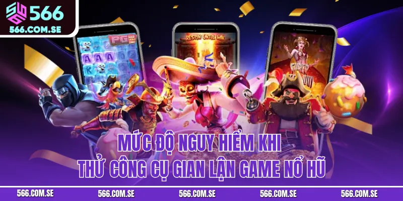 Mức độ nguy hiểm khi thử công cụ gian lận game nổ hũ