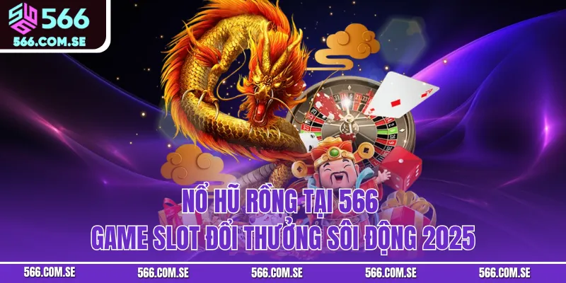 Nổ Hũ Rồng Tại 566 – Game Slot Đổi Thưởng Sôi Động 2025